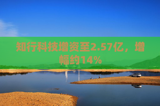 知行科技增资至2.57亿，增幅约14%