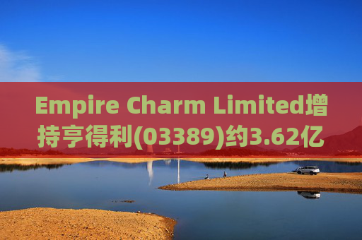 Empire Charm Limited增持亨得利(03389)约3.62亿股 每股作价0.14港元