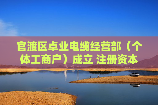 官渡区卓业电缆经营部（个体工商户）成立 注册资本3万人民币
