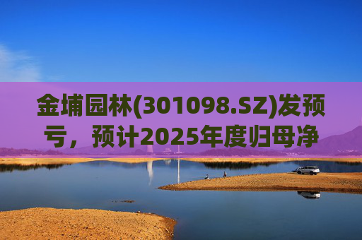 金埔园林(301098.SZ)发预亏，预计2025年度归母净亏损2.1亿元至2.6亿元