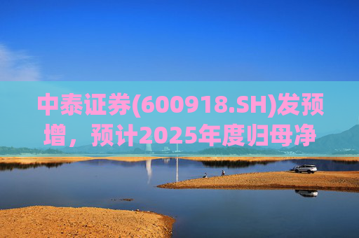 中泰证券(600918.SH)发预增，预计2025年度归母净利润同比增加40%到60%