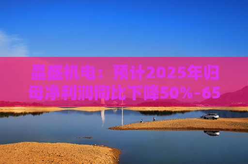晶盛机电：预计2025年归母净利润同比下降50%–65%