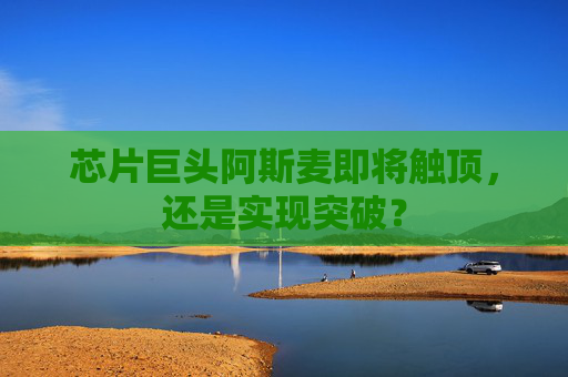 芯片巨头阿斯麦即将触顶，还是实现突破？