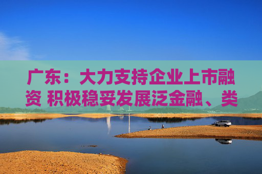 广东：大力支持企业上市融资 积极稳妥发展泛金融、类金融业