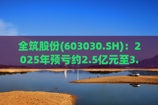 全筑股份(603030.SH)：2025年预亏约2.5亿元至3.5亿元