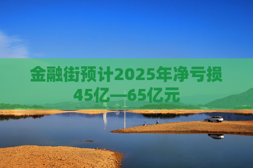 金融街预计2025年净亏损45亿—65亿元
