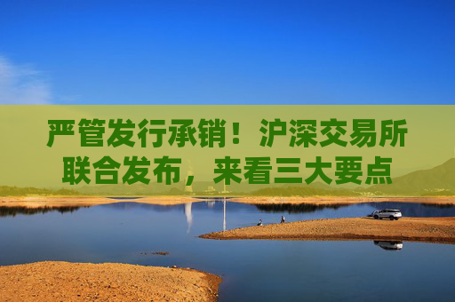 严管发行承销！沪深交易所联合发布，来看三大要点