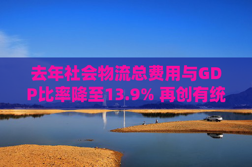去年社会物流总费用与GDP比率降至13.9% 再创有统计以来最低水平
