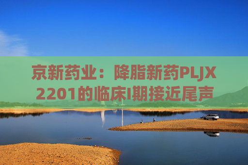 京新药业：降脂新药PLJX2201的临床I期接近尾声