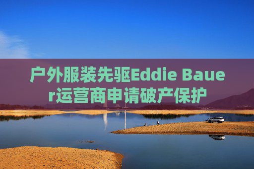 户外服装先驱Eddie Bauer运营商申请破产保护