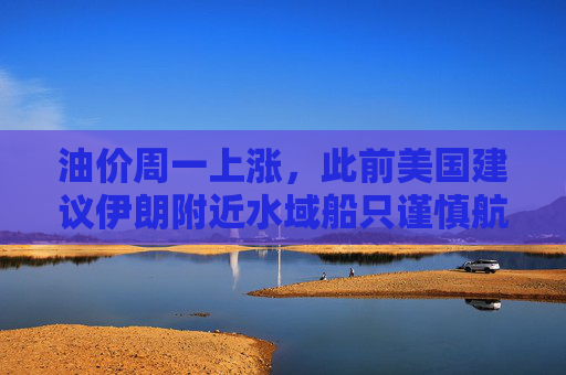油价周一上涨，此前美国建议伊朗附近水域船只谨慎航行