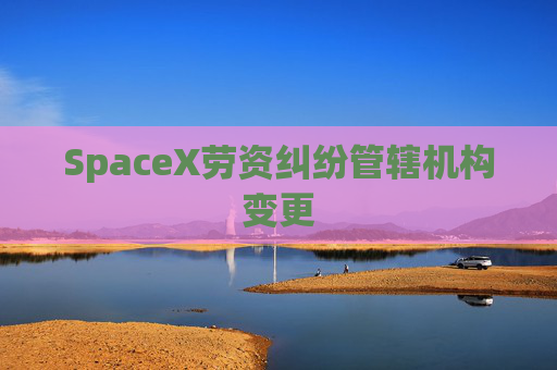 SpaceX劳资纠纷管辖机构变更