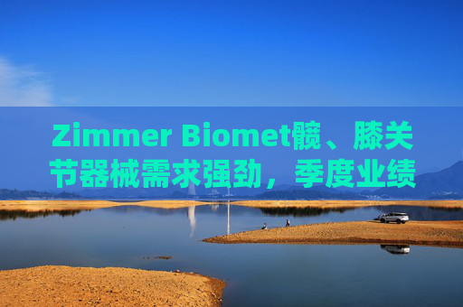 Zimmer Biomet髋、膝关节器械需求强劲，季度业绩超预期