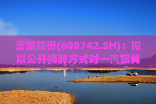富维股份(600742.SH)：拟以公开摘牌方式对一汽旗翼增资1.5亿元