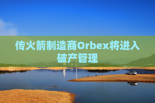 传火箭制造商Orbex将进入破产管理