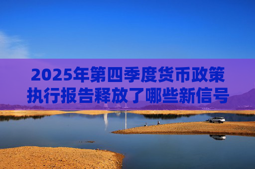 2025年第四季度货币政策执行报告释放了哪些新信号？