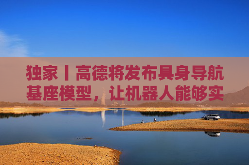 独家丨高德将发布具身导航基座模型，让机器人能够实现跨场景送物、跟随等服务