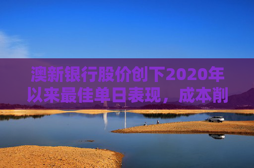 澳新银行股价创下2020年以来最佳单日表现，成本削减措施提振业绩