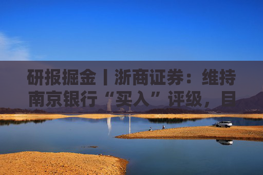 研报掘金丨浙商证券：维持南京银行“买入”评级，目标价16.26元