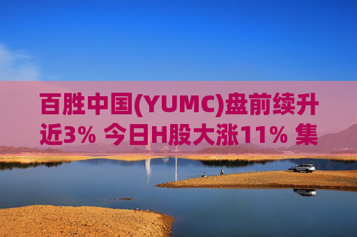 百胜中国(YUMC)盘前续升近3% 今日H股大涨11% 集团料今年首季同店销售增长及交易量为正增长
