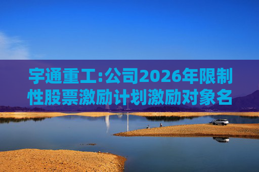 宇通重工:公司2026年限制性股票激励计划激励对象名单