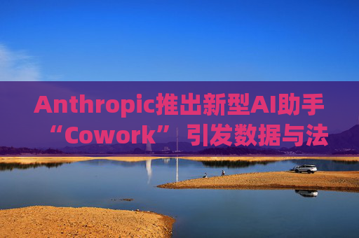 Anthropic推出新型AI助手“Cowork” 引发数据与法律软件类股急剧抛售