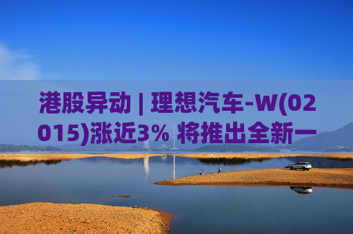 港股异动 | 理想汽车-W(02015)涨近3% 将推出全新一代理想L9 Livis版 新一代车型智能化程度将大幅提升