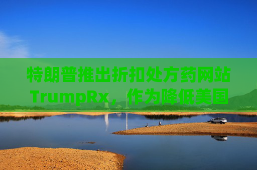 特朗普推出折扣处方药网站TrumpRx，作为降低美国药价的核心举措