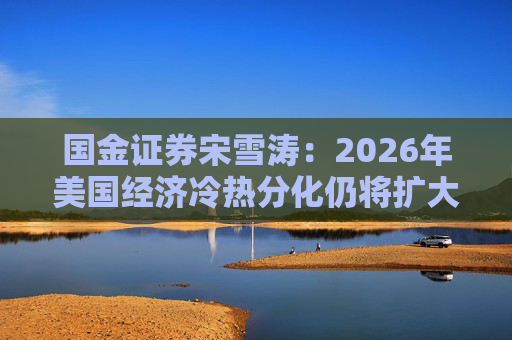 国金证券宋雪涛：2026年美国经济冷热分化仍将扩大