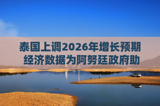 泰国上调2026年增长预期 经济数据为阿努廷政府助力