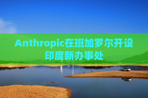 Anthropic在班加罗尔开设印度新办事处