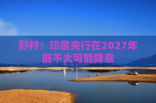 野村：印度央行在2027年前不太可能降息