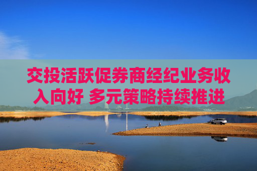 交投活跃促券商经纪业务收入向好 多元策略持续推进经纪业务向财富管理业务转型  第1张
