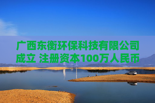 广西东衡环保科技有限公司成立 注册资本100万人民币