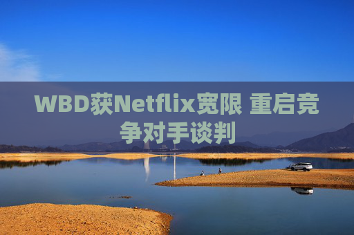 WBD获Netflix宽限 重启竞争对手谈判