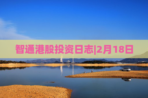 智通港股投资日志|2月18日