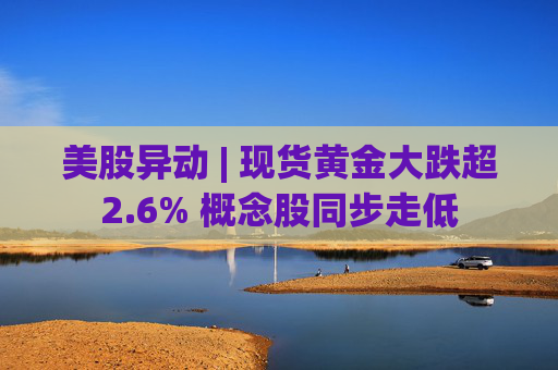 美股异动 | 现货黄金大跌超2.6% 概念股同步走低
