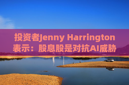 投资者Jenny Harrington表示：股息股是对抗AI威胁的良好对冲工具