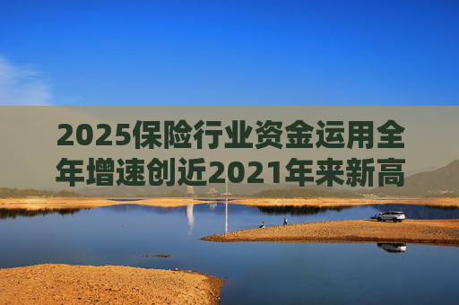 2025保险行业资金运用全年增速创近2021年来新高