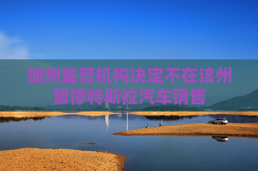 加州监管机构决定不在该州暂停特斯拉汽车销售