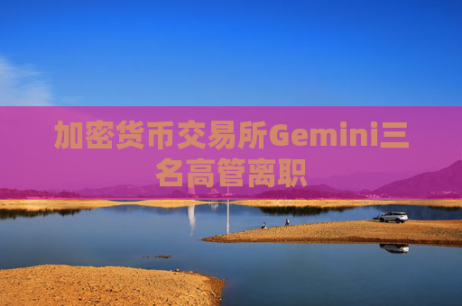 加密货币交易所Gemini三名高管离职
