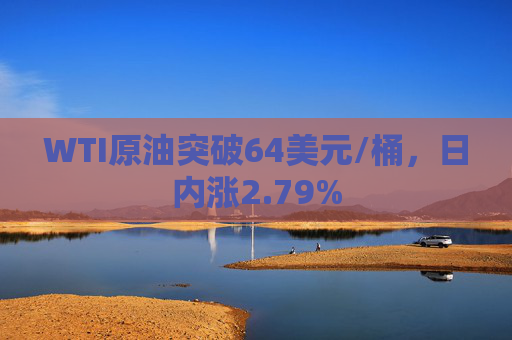 WTI原油突破64美元/桶，日内涨2.79%