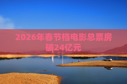 2026年春节档电影总票房破24亿元