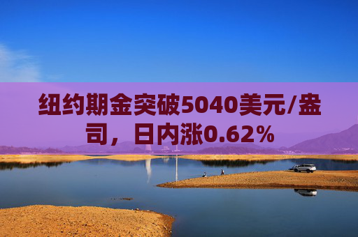纽约期金突破5040美元/盎司，日内涨0.62%