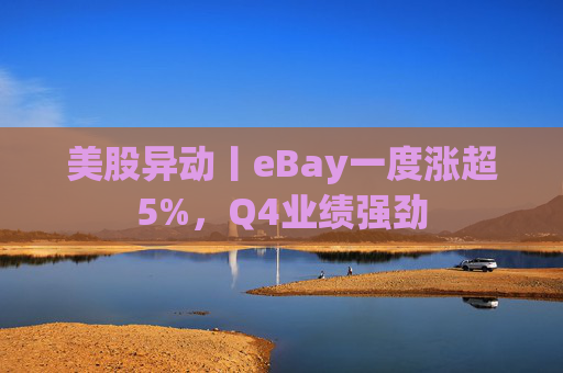美股异动丨eBay一度涨超5%，Q4业绩强劲