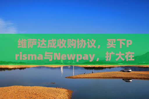 维萨达成收购协议，买下Prisma与Newpay，扩大在阿根廷业务布局