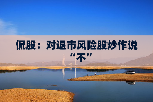 侃股：对退市风险股炒作说“不”