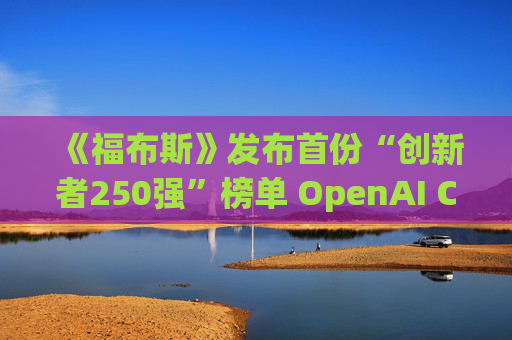 《福布斯》发布首份“创新者250强”榜单 OpenAI CEO排名第6