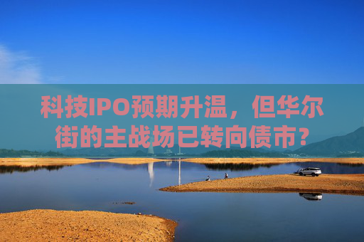 科技IPO预期升温，但华尔街的主战场已转向债市？