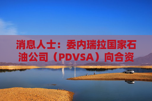消息人士：委内瑞拉国家石油公司（PDVSA）向合资伙伴提供扩大的石油开采区